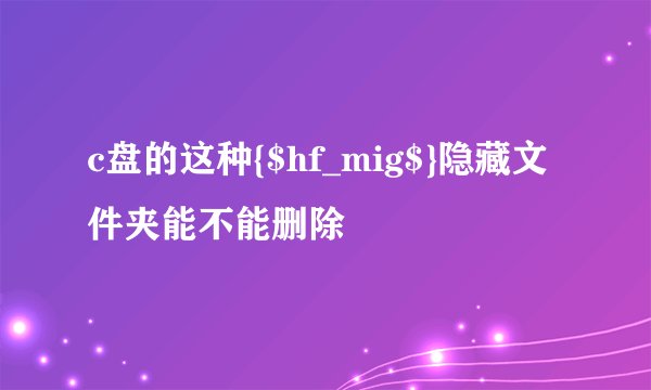 c盘的这种{$hf_mig$}隐藏文件夹能不能删除