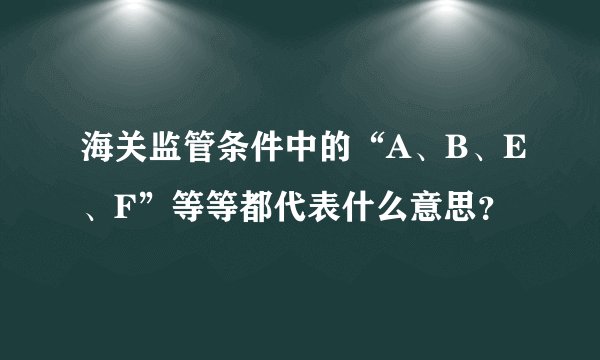 海关监管条件中的“A、B、E、F”等等都代表什么意思？