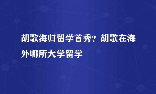 胡歌海归留学首秀？胡歌在海外哪所大学留学
