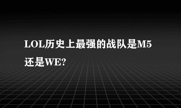 LOL历史上最强的战队是M5还是WE?