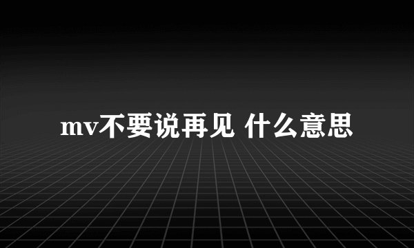 mv不要说再见 什么意思