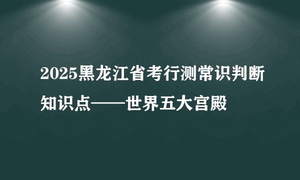 2025黑龙江省考行测常识判断知识点——世界五大宫殿