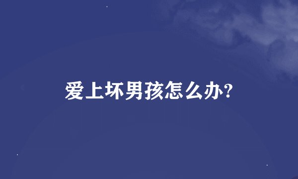 爱上坏男孩怎么办?