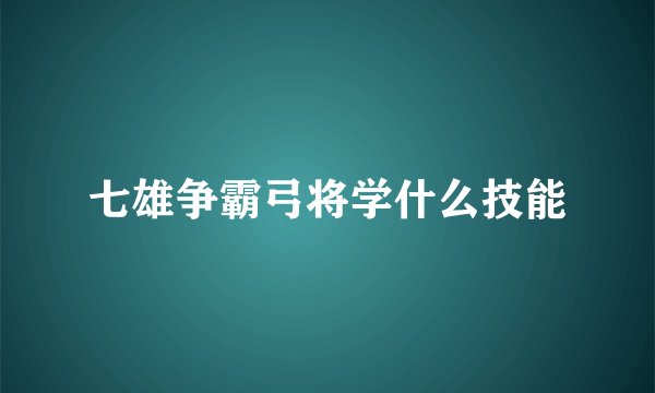 七雄争霸弓将学什么技能