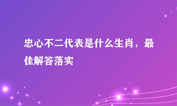 忠心不二代表是什么生肖，最佳解答落实