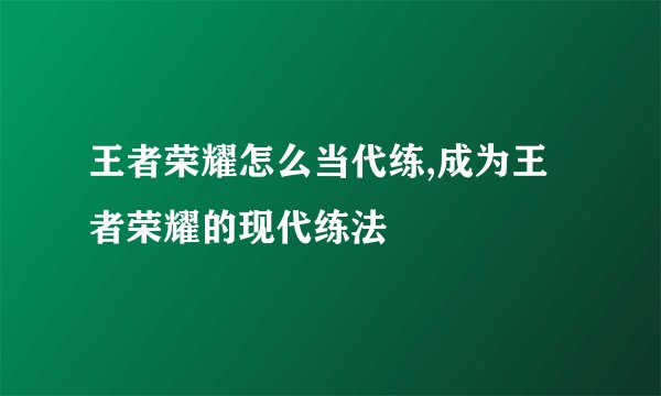 王者荣耀怎么当代练,成为王者荣耀的现代练法