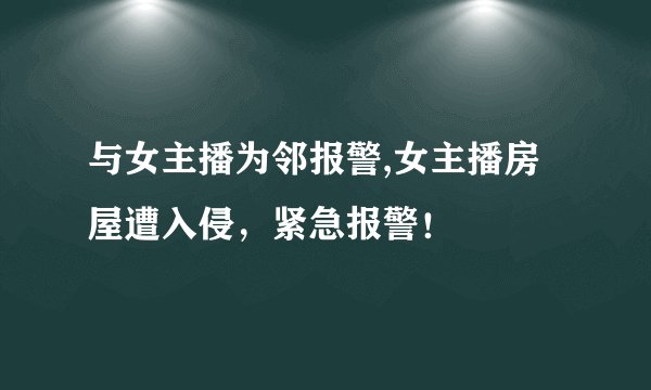 与女主播为邻报警,女主播房屋遭入侵，紧急报警！