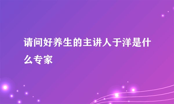 请问好养生的主讲人于洋是什么专家