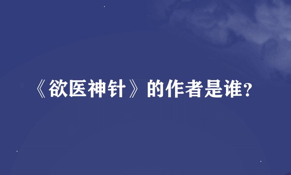 《欲医神针》的作者是谁？