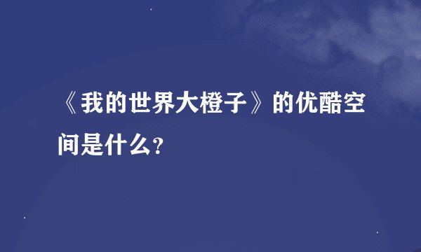 《我的世界大橙子》的优酷空间是什么？