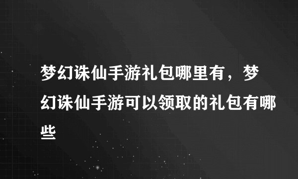 梦幻诛仙手游礼包哪里有，梦幻诛仙手游可以领取的礼包有哪些