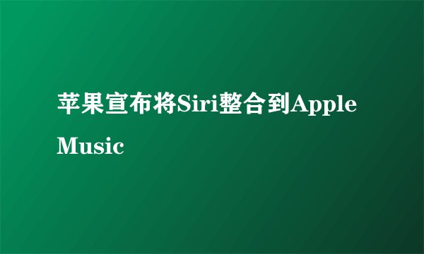 苹果宣布将Siri整合到Apple Music