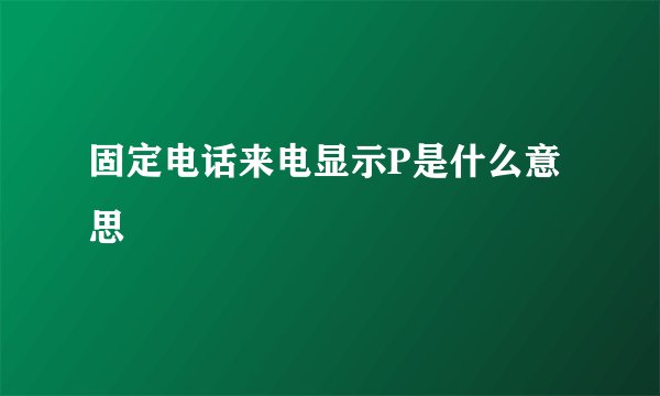 固定电话来电显示P是什么意思