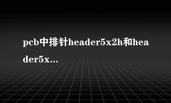 pcb中排针header5x2h和header5x2a和header5x2的区别