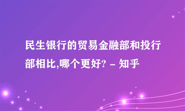 民生银行的贸易金融部和投行部相比,哪个更好? - 知乎