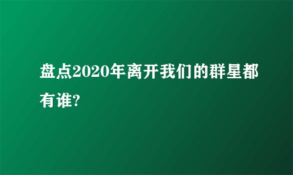 盘点2020年离开我们的群星都有谁?
