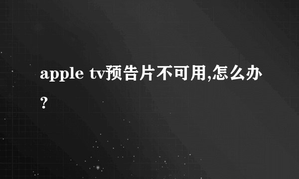 apple tv预告片不可用,怎么办?