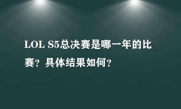 LOL S5总决赛是哪一年的比赛？具体结果如何？