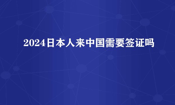 2024日本人来中国需要签证吗