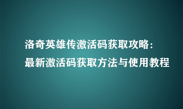 洛奇英雄传激活码获取攻略：最新激活码获取方法与使用教程