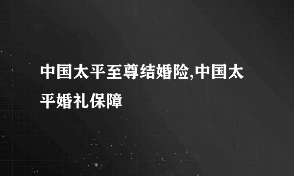 中国太平至尊结婚险,中国太平婚礼保障