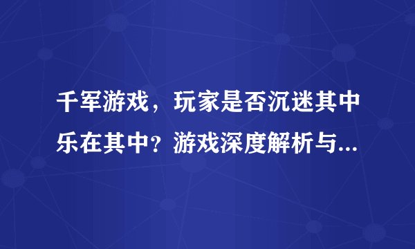 千军游戏，玩家是否沉迷其中乐在其中？游戏深度解析与体验分享