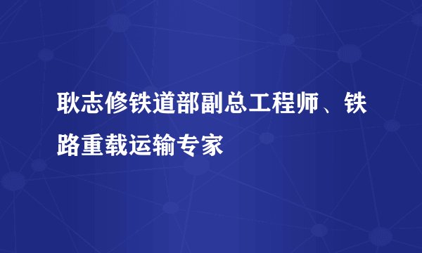 耿志修铁道部副总工程师、铁路重载运输专家