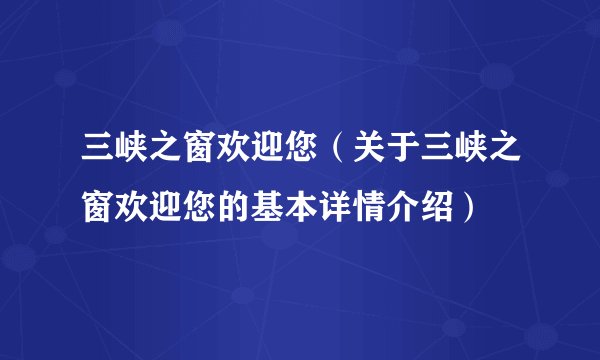 三峡之窗欢迎您（关于三峡之窗欢迎您的基本详情介绍）