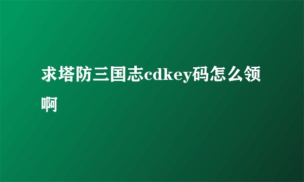 求塔防三国志cdkey码怎么领啊