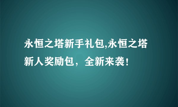 永恒之塔新手礼包,永恒之塔新人奖励包，全新来袭！