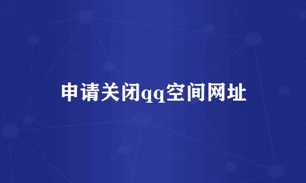 申请关闭qq空间网址