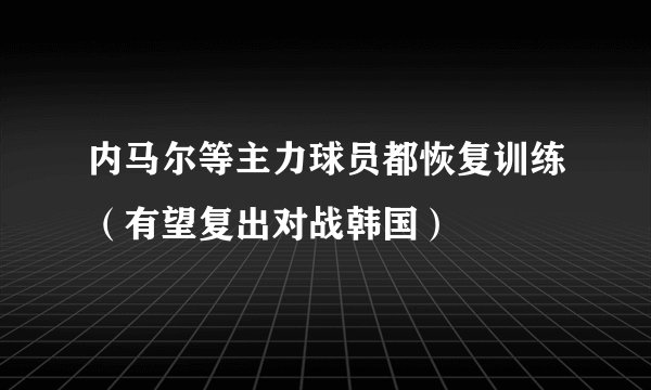 内马尔等主力球员都恢复训练（有望复出对战韩国）