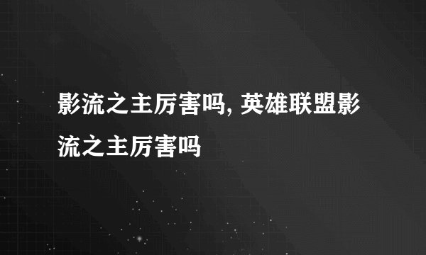 影流之主厉害吗, 英雄联盟影流之主厉害吗