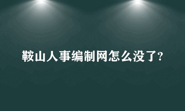 鞍山人事编制网怎么没了?