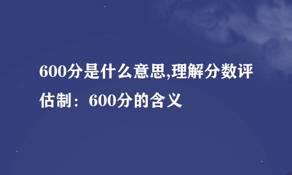 600分是什么意思,理解分数评估制：600分的含义