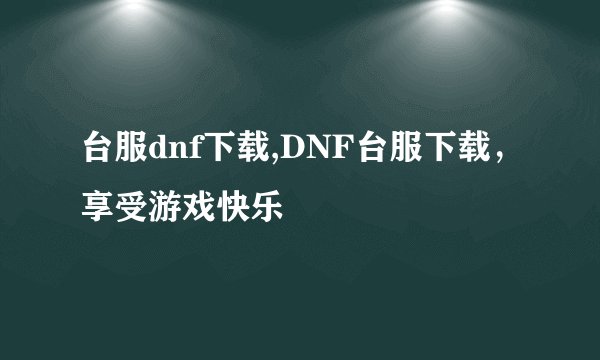 台服dnf下载,DNF台服下载，享受游戏快乐