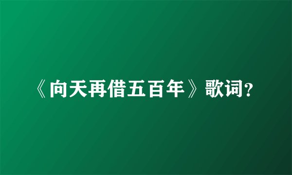 《向天再借五百年》歌词？