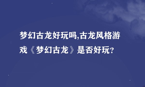 梦幻古龙好玩吗,古龙风格游戏《梦幻古龙》是否好玩？