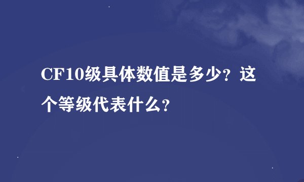 CF10级具体数值是多少？这个等级代表什么？