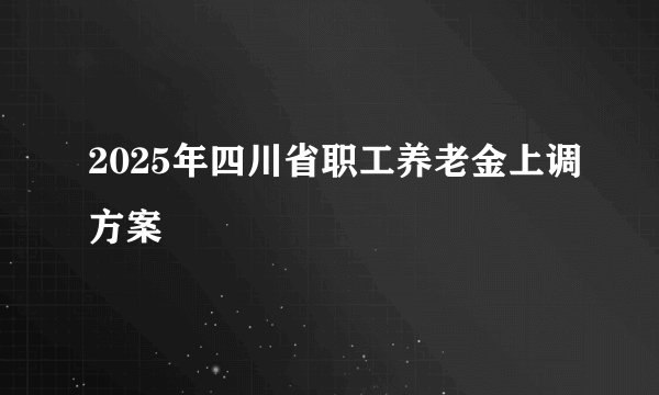 2025年四川省职工养老金上调方案