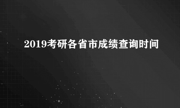 2019考研各省市成绩查询时间