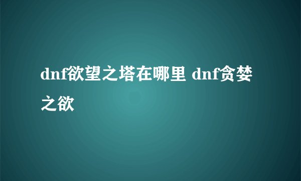 dnf欲望之塔在哪里 dnf贪婪之欲