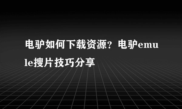 电驴如何下载资源？电驴emule搜片技巧分享