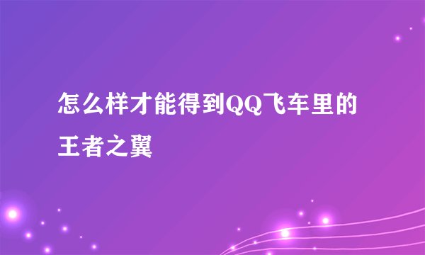 怎么样才能得到QQ飞车里的王者之翼