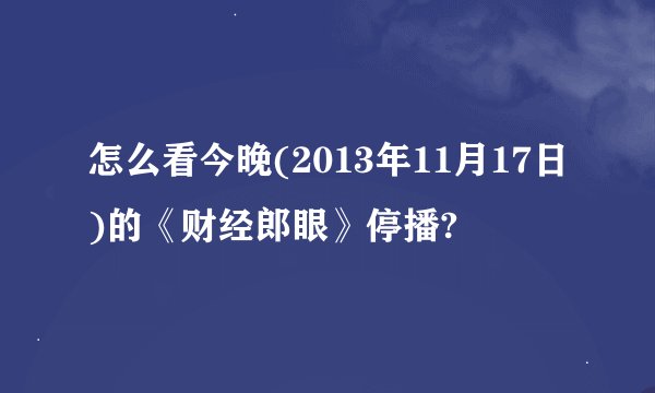 怎么看今晚(2013年11月17日)的《财经郎眼》停播?