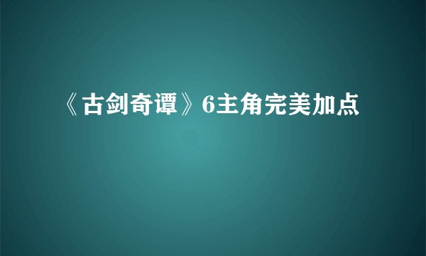 《古剑奇谭》6主角完美加点