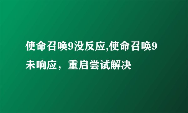 使命召唤9没反应,使命召唤9未响应，重启尝试解决