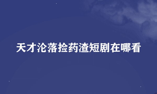 天才沦落捡药渣短剧在哪看