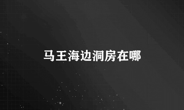 马王海边洞房在哪