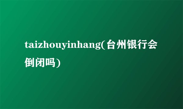 taizhouyinhang(台州银行会倒闭吗)